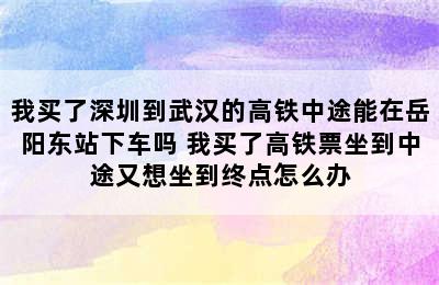 我买了深圳到武汉的高铁中途能在岳阳东站下车吗 我买了高铁票坐到中途又想坐到终点怎么办